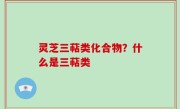 灵芝三萜类化合物？什么是三萜类