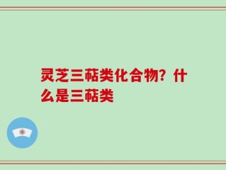 灵芝三萜类化合物？什么是三萜类