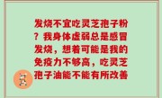 发烧不宜吃灵芝孢子粉？我身体虚弱总是感冒发烧，想着可能是我的免疫力不够高，吃灵芝孢子油能不能有所改善
