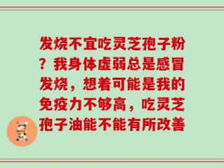 发烧不宜吃灵芝孢子粉？我身体虚弱总是感冒发烧，想着可能是我的免疫力不够高，吃灵芝孢子油能不能有所改善