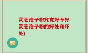 灵芝孢子粉究竟好不好灵芝孢子粉的好处和坏处)