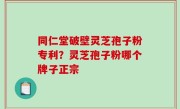 同仁堂破壁灵芝孢子粉专利？灵芝孢子粉哪个牌子正宗