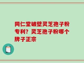 同仁堂破壁灵芝孢子粉专利？灵芝孢子粉哪个牌子正宗