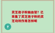 灵芝孢子粉脑血管？已采集了灵芝孢子粉的灵芝功效作用怎样呢