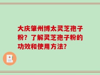 大庆肇州博太灵芝孢子粉？了解灵芝孢子粉的功效和使用方法？