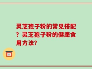 灵芝孢子粉的常见搭配？灵芝孢子粉的健康食用方法？