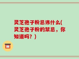 灵芝孢子粉忌讳什么(灵芝孢子粉的禁忌，你知道吗？)