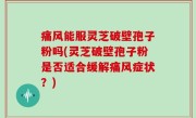 痛风能服灵芝破壁孢子粉吗(灵芝破壁孢子粉是否适合缓解痛风症状？)