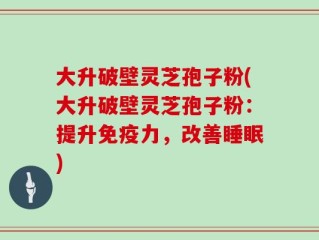 大升破壁灵芝孢子粉(大升破壁灵芝孢子粉：提升免疫力，改善睡眠)