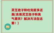 灵芝孢子粉吃完屁多还臭(食用灵芝孢子粉臭气熏天？解决方法在这里！)