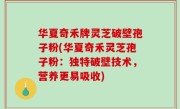 华夏奇禾牌灵芝破壁孢子粉(华夏奇禾灵芝孢子粉：独特破壁技术，营养更易吸收)
