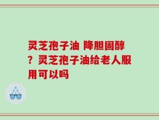 灵芝孢子油 降胆固醇？灵芝孢子油给老人服用可以吗