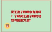 灵芝孢子粉喝水有用吗？了解灵芝孢子粉的功效与使用方法？