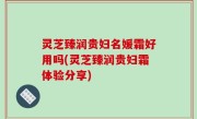 灵芝臻润贵妇名媛霜好用吗(灵芝臻润贵妇霜体验分享)