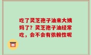 吃了灵芝孢子油来大姨妈了？灵芝孢子油经常吃，会不会有依赖性呢
