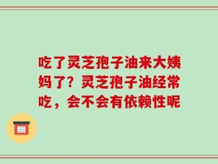 吃了灵芝孢子油来大姨妈了？灵芝孢子油经常吃，会不会有依赖性呢
