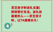 灵芝孢子粉送礼文案(挥别繁忙生活，送礼给最爱的人——灵芝孢子粉，让TA健康长久！)