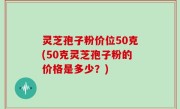 灵芝孢子粉价位50克(50克灵芝孢子粉的价格是多少？)
