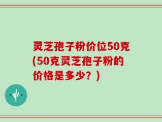 灵芝孢子粉价位50克(50克灵芝孢子粉的价格是多少？)