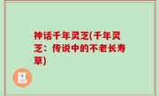 神话千年灵芝(千年灵芝：传说中的不老长寿草)