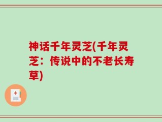 神话千年灵芝(千年灵芝：传说中的不老长寿草)