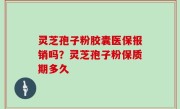 灵芝孢子粉胶囊医保报销吗？灵芝孢子粉保质期多久