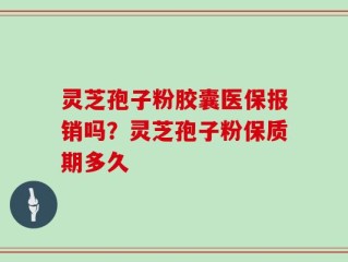灵芝孢子粉胶囊医保报销吗？灵芝孢子粉保质期多久