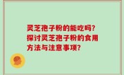 灵芝孢子粉的能吃吗？探讨灵芝孢子粉的食用方法与注意事项？