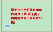 灵芝孢子粉的作用和副作用是什么(灵芝孢子粉的功效与不良反应分析)