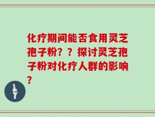 化疗期间能否食用灵芝孢子粉？？探讨灵芝孢子粉对化疗人群的影响？