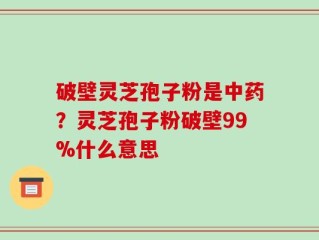 破壁灵芝孢子粉是中药？灵芝孢子粉破壁99%什么意思
