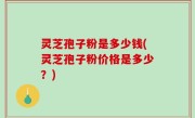 灵芝孢子粉是多少钱(灵芝孢子粉价格是多少？)