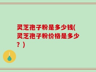 灵芝孢子粉是多少钱(灵芝孢子粉价格是多少？)