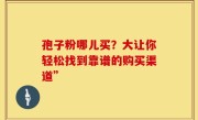 孢子粉哪儿买？大让你轻松找到靠谱的购买渠道”