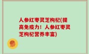 人参红枣灵芝枸杞(提高免疫力！人参红枣灵芝枸杞营养丰富)