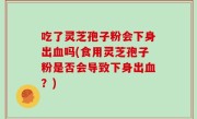 吃了灵芝孢子粉会下身出血吗(食用灵芝孢子粉是否会导致下身出血？)