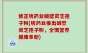 修正牌药业破壁灵芝孢子粉(牌药业推出破壁灵芝孢子粉，全面营养健康革新)