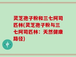 灵芝孢子粉和三七阿司匹林(灵芝孢子粉与三七阿司匹林：天然健康路径)