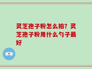 灵芝孢子粉怎么拍？灵芝孢子粉用什么勺子最好