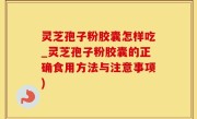灵芝孢子粉胶囊怎样吃_灵芝孢子粉胶囊的正确食用方法与注意事项)