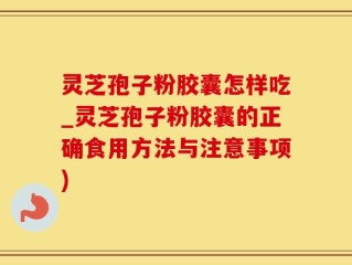 灵芝孢子粉胶囊怎样吃_灵芝孢子粉胶囊的正确食用方法与注意事项)