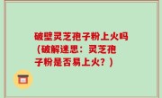 破壁灵芝孢子粉上火吗 (破解迷思：灵芝孢子粉是否易上火？)