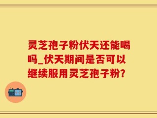 灵芝孢子粉伏天还能喝吗_伏天期间是否可以继续服用灵芝孢子粉？