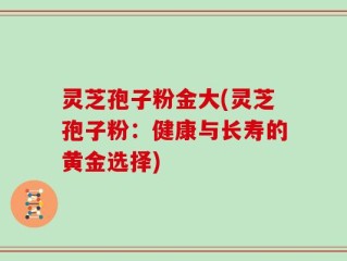 灵芝孢子粉金大(灵芝孢子粉：健康与长寿的黄金选择)