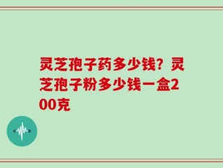 灵芝孢子药多少钱？灵芝孢子粉多少钱一盒200克