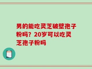 男的能吃灵芝破壁孢子粉吗？20岁可以吃灵芝孢子粉吗
