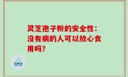 灵芝孢子粉的安全性：没有病的人可以放心食用吗？