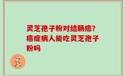 灵芝孢子粉对结肠癌？癌症病人能吃灵芝孢子粉吗
