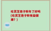 吃灵芝孢子粉年了好吗(吃灵芝孢子粉有益健康？)