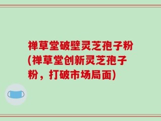禅草堂破壁灵芝孢子粉(禅草堂创新灵芝孢子粉，打破市场局面)